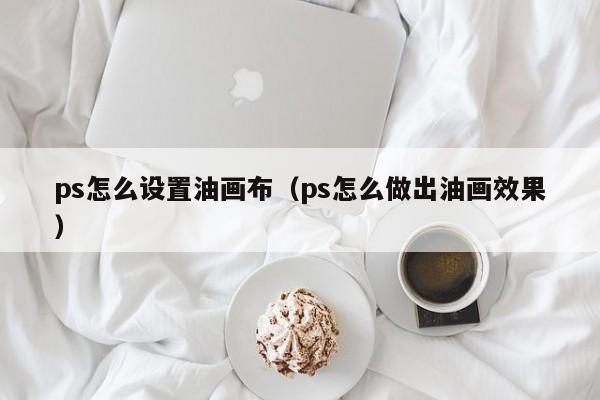 ps怎么设置油画布（ps怎么做出油画效果）