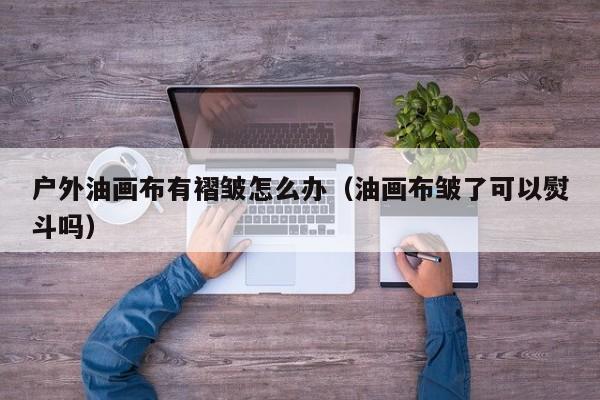 户外油画布有褶皱怎么办（油画布皱了可以熨斗吗）