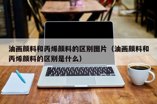 油画颜料和丙烯颜料的区别图片（油画颜料和丙烯颜料的区别是什么）