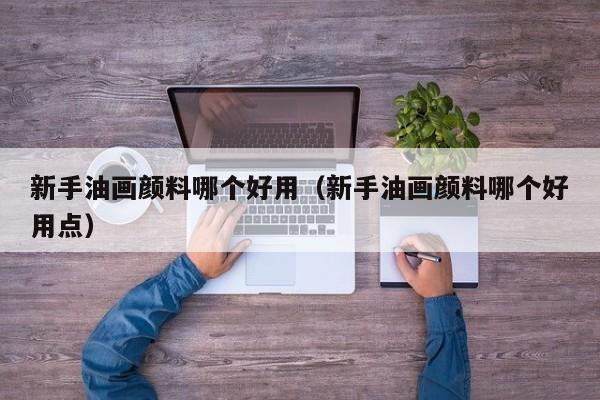 新手油画颜料哪个好用（新手油画颜料哪个好用点）
