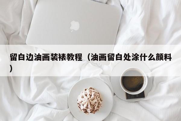 留白边油画装裱教程（油画留白处涂什么颜料）