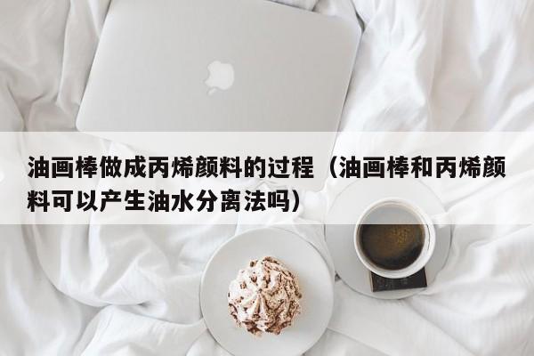 油画棒做成丙烯颜料的过程（油画棒和丙烯颜料可以产生油水分离法吗）