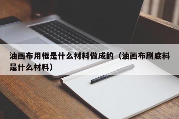 油画布用框是什么材料做成的（油画布刷底料是什么材料）