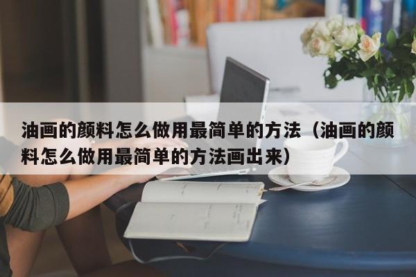 油画的颜料怎么做用最简单的方法（油画的颜料怎么做用最简单的方法画出来）