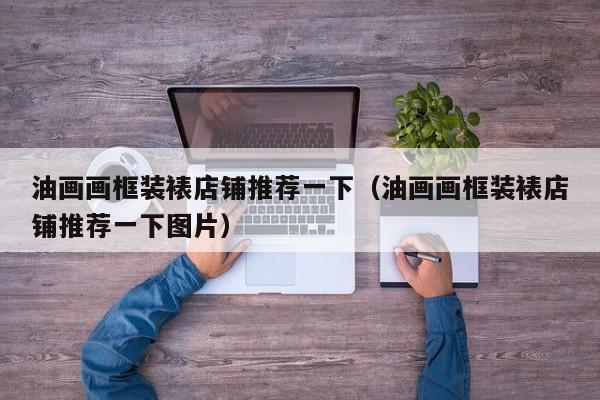 油画画框装裱店铺推荐一下（油画画框装裱店铺推荐一下图片）