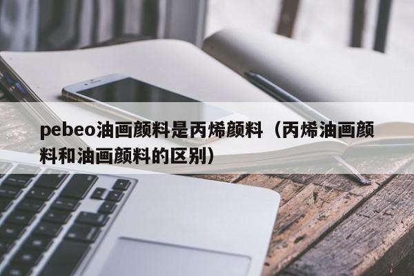 pebeo油画颜料是丙烯颜料（丙烯油画颜料和油画颜料的区别）