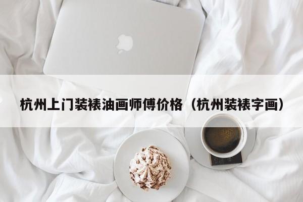 杭州上门装裱油画师傅价格（杭州装裱字画）