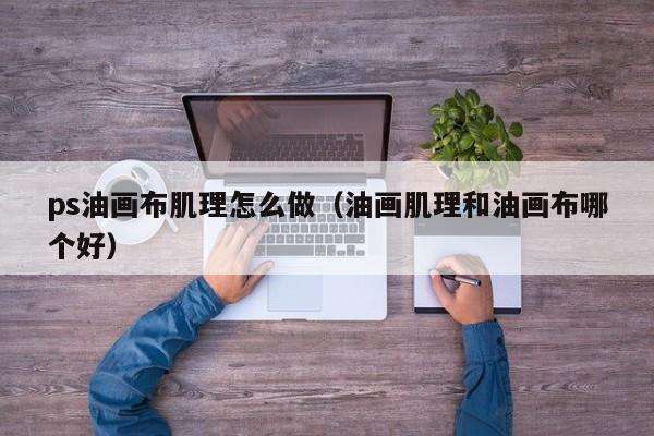 ps油画布肌理怎么做（油画肌理和油画布哪个好）