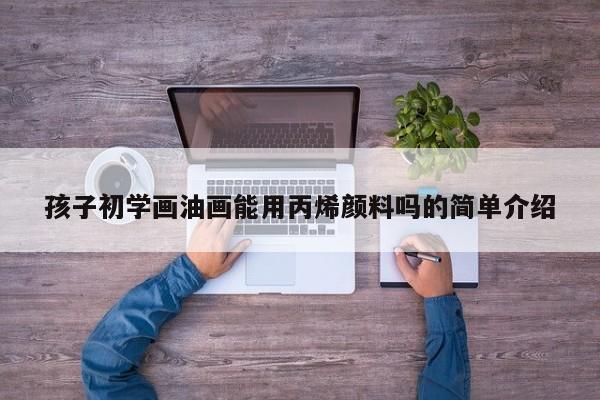 孩子初学画油画能用丙烯颜料吗的简单介绍