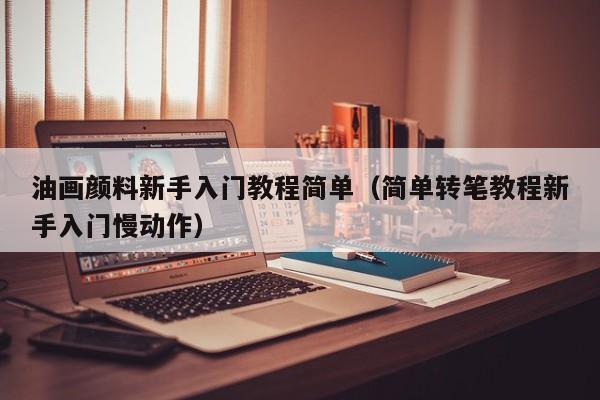 油画颜料新手入门教程简单（简单转笔教程新手入门慢动作）