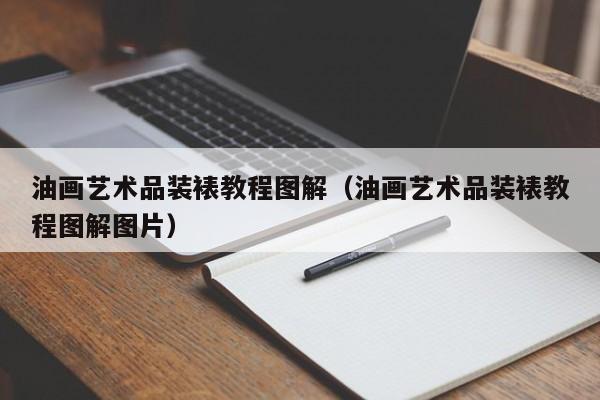 油画艺术品装裱教程图解（油画艺术品装裱教程图解图片）