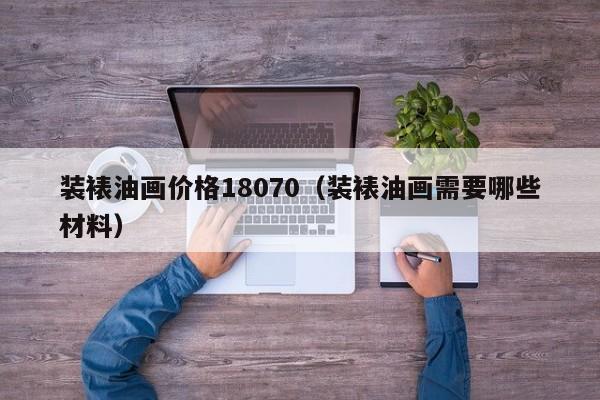 装裱油画价格18070（装裱油画需要哪些材料）
