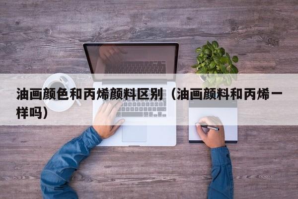 油画颜色和丙烯颜料区别（油画颜料和丙烯一样吗）