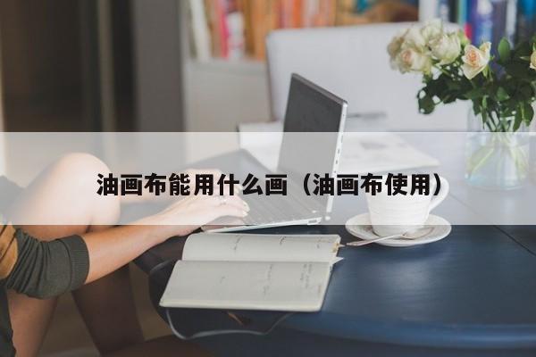 油画布能用什么画（油画布使用）