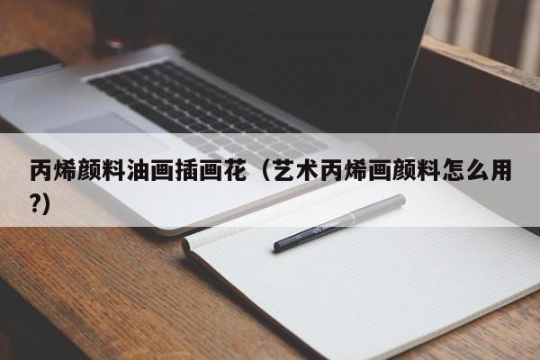 丙烯颜料油画插画花（艺术丙烯画颜料怎么用?）
