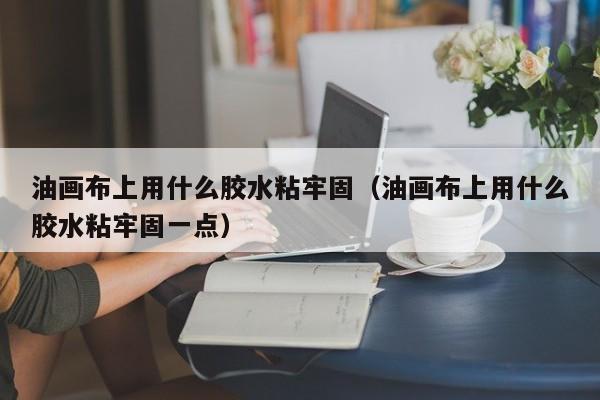 油画布上用什么胶水粘牢固（油画布上用什么胶水粘牢固一点）