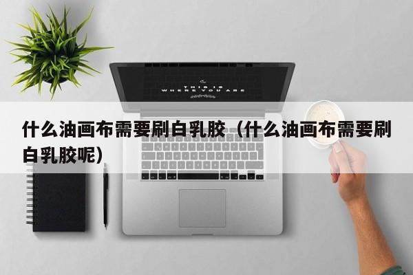 什么油画布需要刷白乳胶（什么油画布需要刷白乳胶呢）