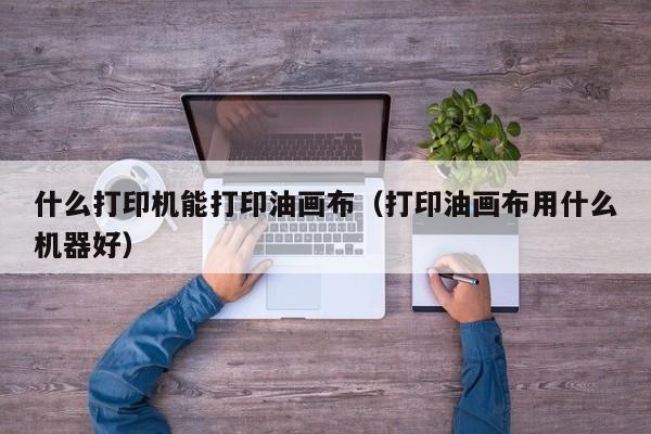 什么打印机能打印油画布（打印油画布用什么机器好）