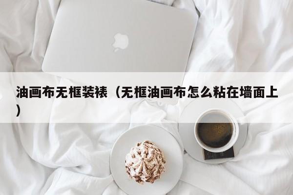 油画布无框装裱（无框油画布怎么粘在墙面上）