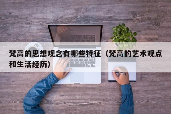 梵高的思想观念有哪些特征（梵高的艺术观点和生活经历）
