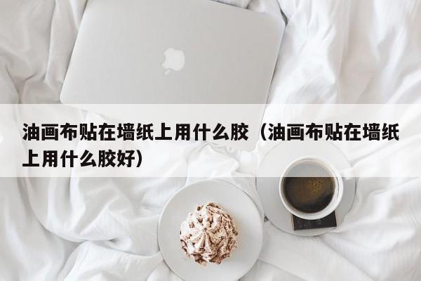 油画布贴在墙纸上用什么胶（油画布贴在墙纸上用什么胶好）