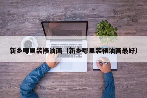 新乡哪里装裱油画（新乡哪里装裱油画最好）