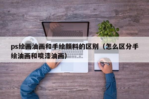 ps绘画油画和手绘颜料的区别（怎么区分手绘油画和喷漆油画）