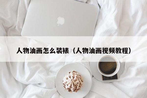 人物油画怎么装裱（人物油画视频教程）