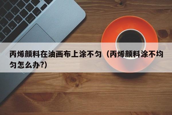 丙烯颜料在油画布上涂不匀（丙烯颜料涂不均匀怎么办?）