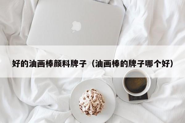 好的油画棒颜料牌子（油画棒的牌子哪个好）