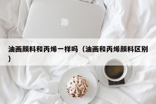 油画颜料和丙烯一样吗（油画和丙烯颜料区别）