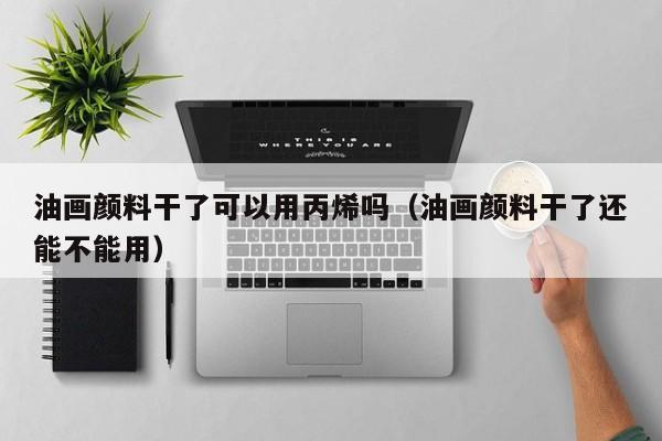 油画颜料干了可以用丙烯吗（油画颜料干了还能不能用）