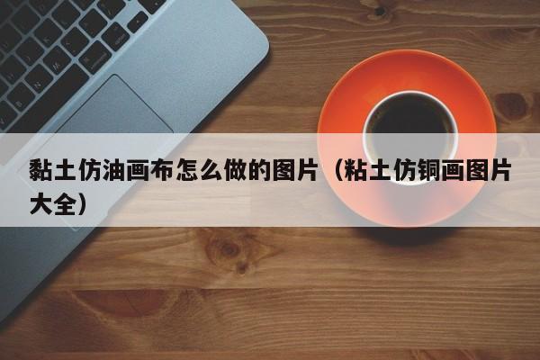 黏土仿油画布怎么做的图片（粘土仿铜画图片大全）