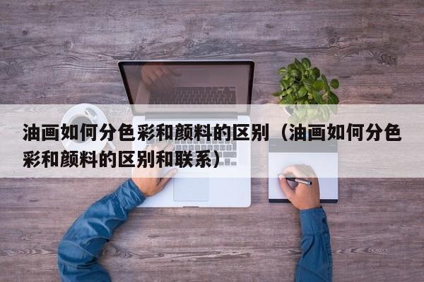 油画如何分色彩和颜料的区别（油画如何分色彩和颜料的区别和联系）