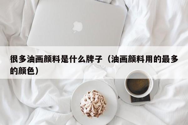 很多油画颜料是什么牌子（油画颜料用的最多的颜色）
