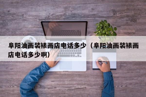 阜阳油画装裱画店电话多少（阜阳油画装裱画店电话多少啊）