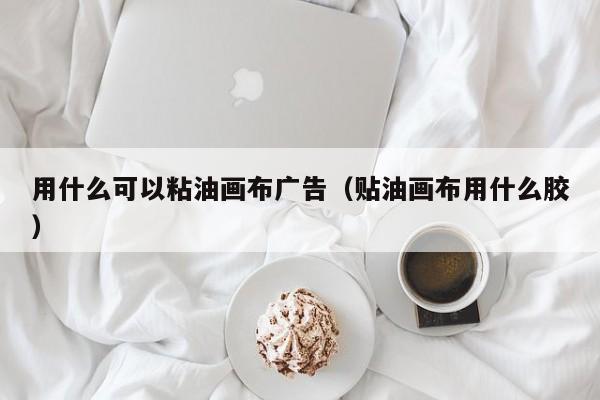 用什么可以粘油画布广告（贴油画布用什么胶）