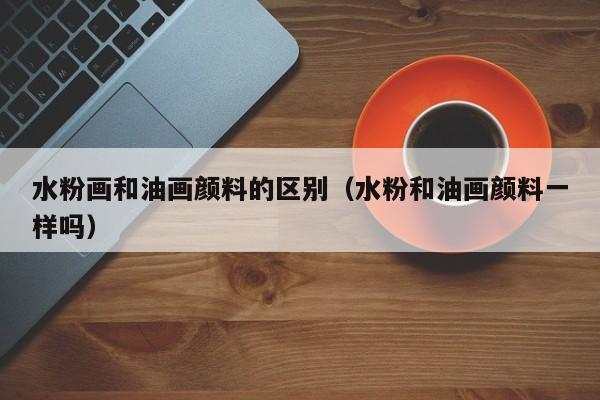 水粉画和油画颜料的区别（水粉和油画颜料一样吗）
