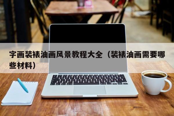 字画装裱油画风景教程大全（装裱油画需要哪些材料）