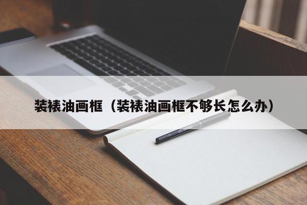 装裱油画框（装裱油画框不够长怎么办）