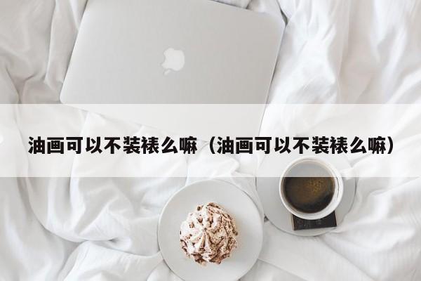 油画可以不装裱么嘛（油画可以不装裱么嘛）
