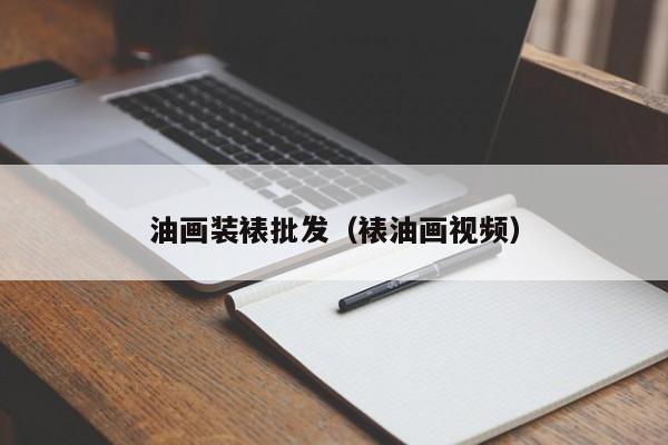 油画装裱批发（裱油画视频）