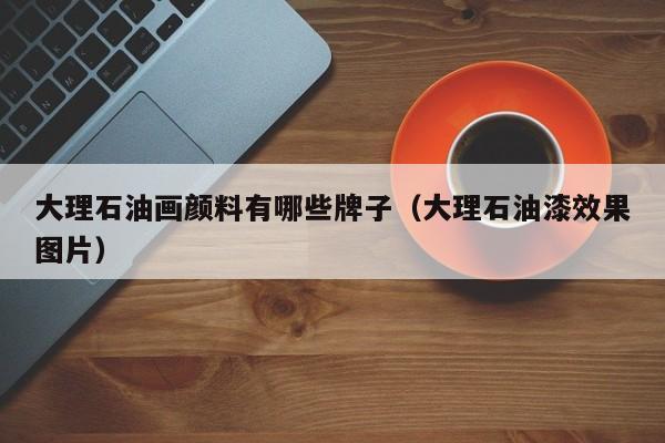 大理石油画颜料有哪些牌子（大理石油漆效果图片）