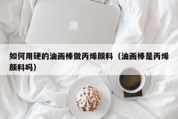 如何用硬的油画棒做丙烯颜料（油画棒是丙烯颜料吗）