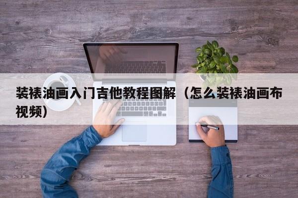 装裱油画入门吉他教程图解（怎么装裱油画布视频）