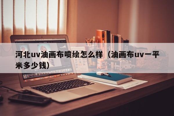 河北uv油画布喷绘怎么样（油画布uv一平米多少钱）