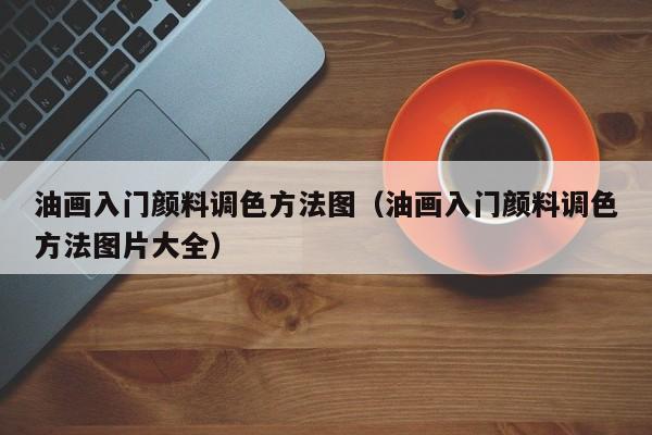 油画入门颜料调色方法图（油画入门颜料调色方法图片大全）