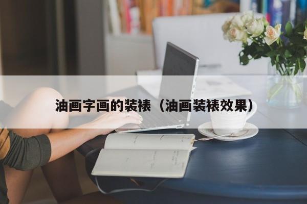 油画字画的装裱（油画装裱效果）