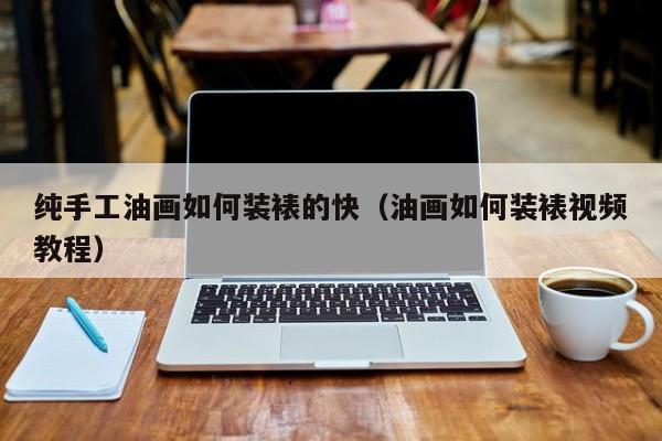 纯手工油画如何装裱的快（油画如何装裱视频教程）