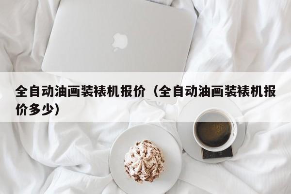 全自动油画装裱机报价（全自动油画装裱机报价多少）